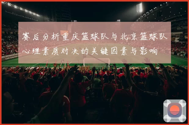 赛后分析重庆篮球队与北京篮球队心理素质对决的关键因素与影响