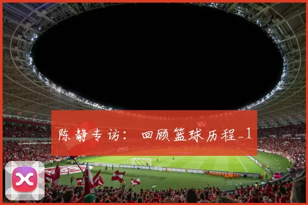 陈静专访：回顾篮球历程_1