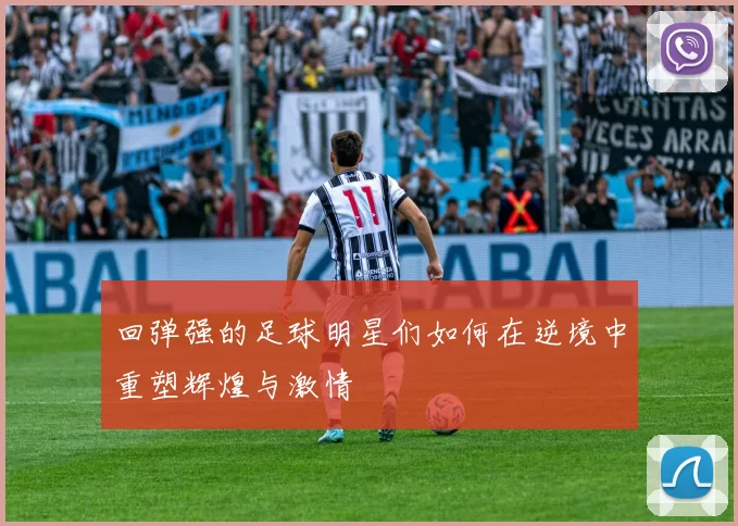 回弹强的足球明星们如何在逆境中重塑辉煌与激情
