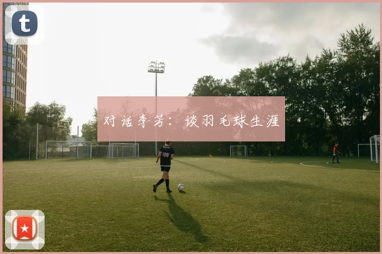 对话李芳：谈羽毛球生涯