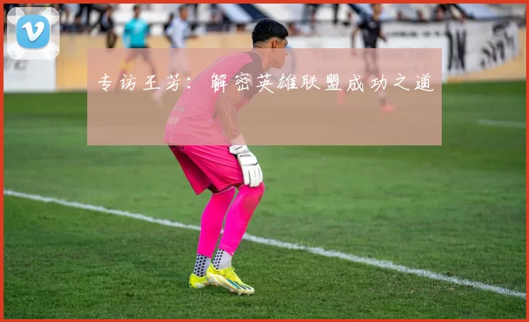 专访王芳：解密英雄联盟成功之道