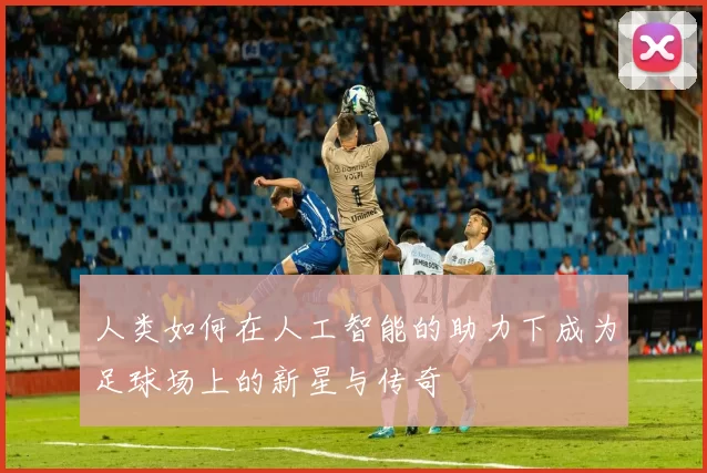 人类如何在人工智能的助力下成为足球场上的新星与传奇