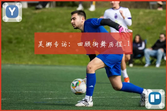 吴娜专访：回顾街舞历程_1