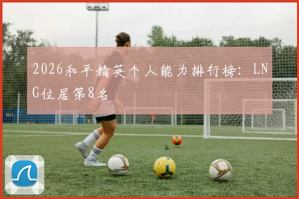 2026和平精英个人能力排行榜：LNG位居第8名